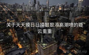 关于天天摸日日摸狠狠添高潮喷的疑云重重