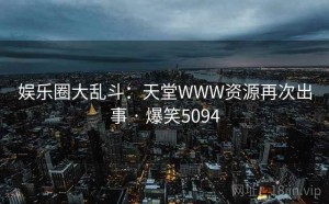 娱乐圈大乱斗：天堂WWW资源再次出事 · 爆笑5094