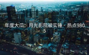 年度大瓜：月光影院被实锤 · 热点9805