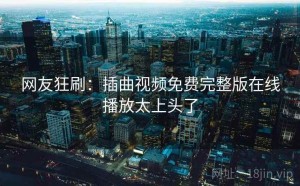 网友狂刷：插曲视频免费完整版在线播放太上头了