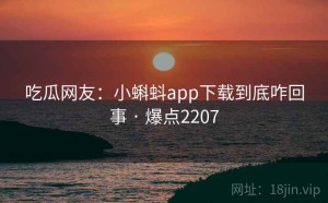 吃瓜网友：小蝌蚪app下载到底咋回事 · 爆点2207