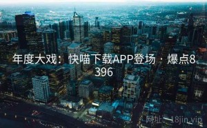 年度大戏：快喵下载APP登场 · 爆点8396