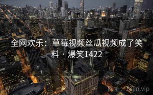 全网欢乐：草莓视频丝瓜视频成了笑料 · 爆笑1422