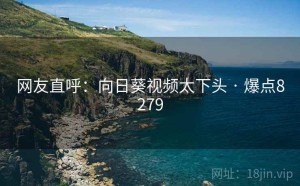 网友直呼：向日葵视频太下头 · 爆点8279