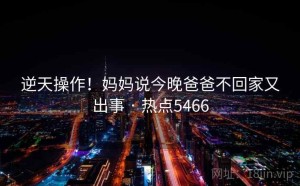 逆天操作！妈妈说今晚爸爸不回家又出事 · 热点5466