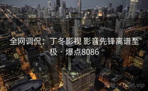 全网调侃：丁冬影视 影音先锋离谱至极 · 爆点8086