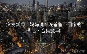 突发新闻：妈妈说今晚爸爸不回家的背后 · 合集5044