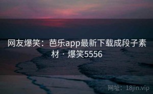 网友爆笑：芭乐app最新下载成段子素材 · 爆笑5556
