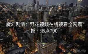 魔幻剧情：野花视频在线观看全网震撼 · 爆点790