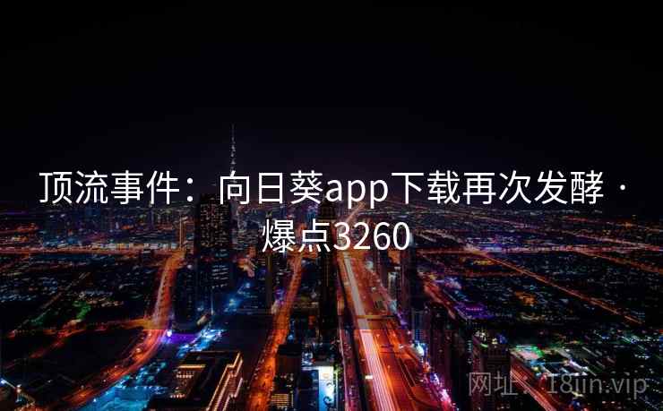 顶流事件:向日葵app下载再次发酵 · 爆点3260 顶流事件:向日葵app下载再次发酵 · 爆点3260