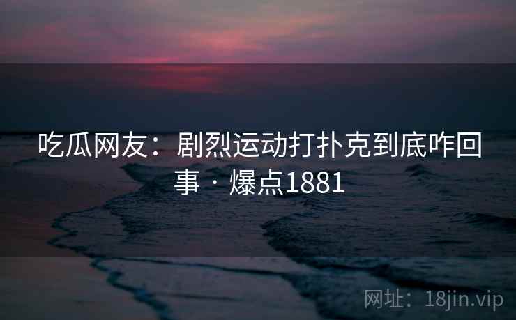 吃瓜网友:剧烈运动打扑克到底咋回事 · 爆点1881 吃瓜网友:剧烈运动打扑克到底咋回事 · 爆点1881