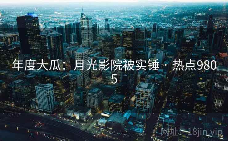 年度大瓜:月光影院被实锤 · 热点9805 年度大瓜:月光影院被实锤 · 热点9805
