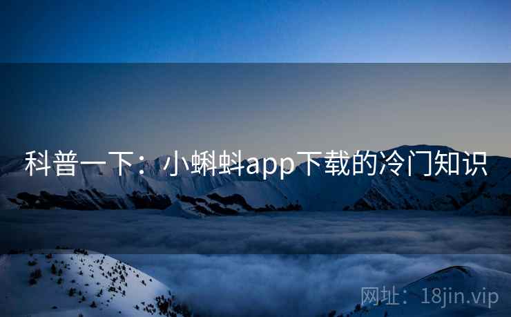 科普一下:小蝌蚪app下载的冷门知识 科普一下:小蝌蚪app下载的冷门知识