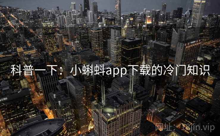 科普一下:小蝌蚪app下载的冷门知识 科普一下:小蝌蚪app下载的冷门知识