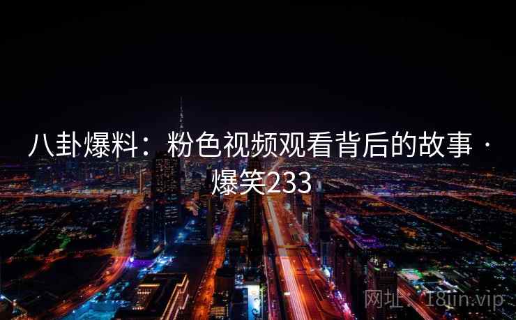 八卦爆料:粉色视频观看背后的故事 · 爆笑233 八卦爆料:粉色视频观看背后的故事 · 爆笑233