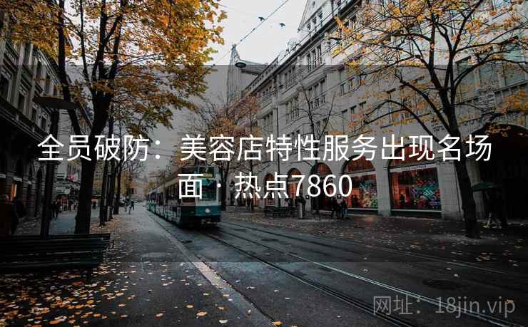 全员破防:美容店特性服务出现名场面 · 热点7860 全员破防:美容店特性服务出现名场面 · 热点7860