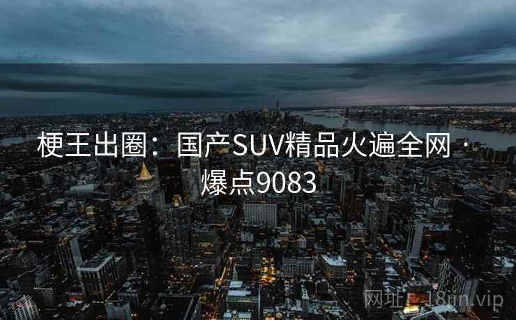 梗王出圈:国产SUV精品火遍全网 · 爆点9083 梗王出圈:国产SUV精品火遍全网 · 爆点9083