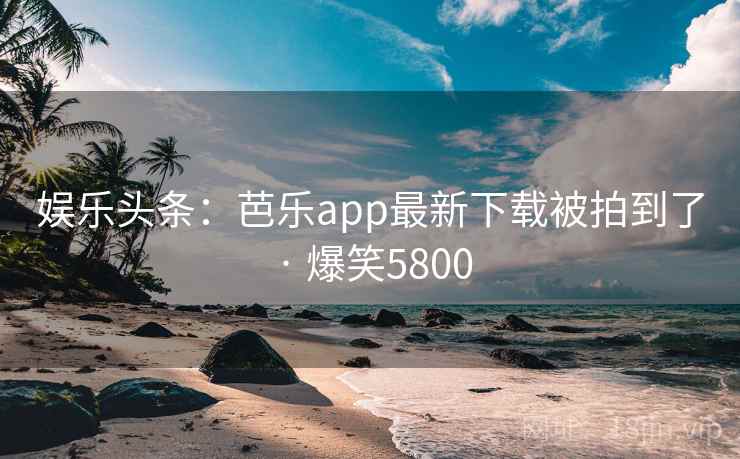 娱乐头条:芭乐app最新下载被拍到了 · 爆笑5800 娱乐头条:芭乐app最新下载被拍到了 · 爆笑5800