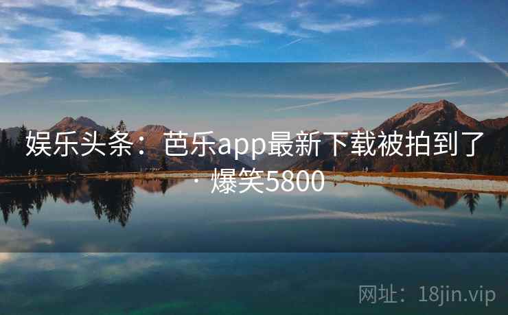 娱乐头条:芭乐app最新下载被拍到了 · 爆笑5800 娱乐头条:芭乐app最新下载被拍到了 · 爆笑5800