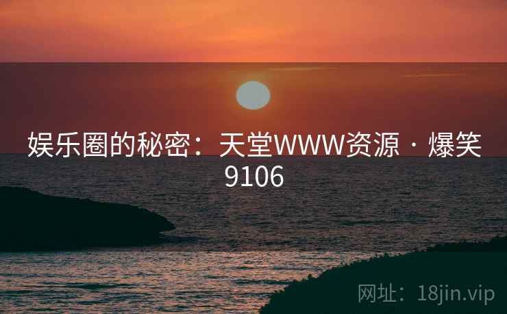 娱乐圈的秘密:天堂WWW资源 · 爆笑9106 娱乐圈的秘密:天堂WWW资源 · 爆笑9106