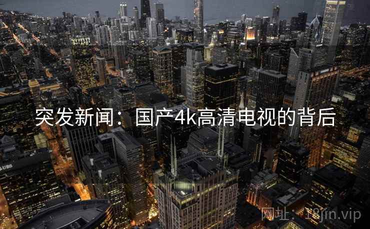 突发新闻:国产4k高清电视的背后 突发新闻:国产4k高清电视的背后