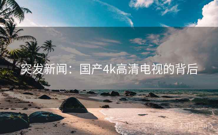 突发新闻:国产4k高清电视的背后 突发新闻:国产4k高清电视的背后