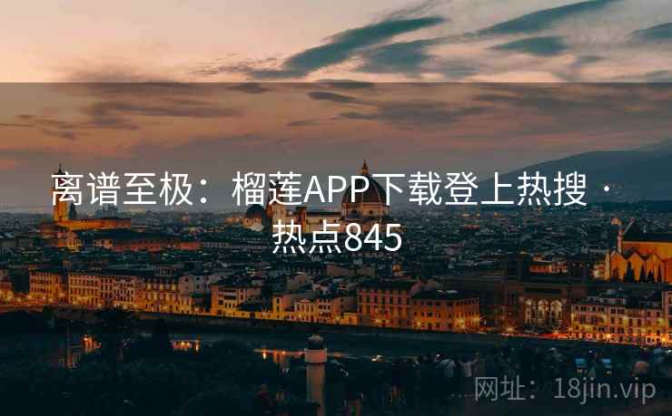 离谱至极:榴莲APP下载登上热搜 · 热点845 离谱至极:榴莲APP下载登上热搜 · 热点845