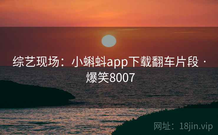 综艺现场:小蝌蚪app下载翻车片段 · 爆笑8007 综艺现场:小蝌蚪app下载翻车片段 · 爆笑8007