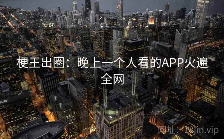 梗王出圈:晚上一个人看的APP火遍全网 梗王出圈:晚上一个人看的APP火遍全网