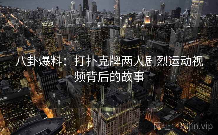 八卦爆料:打扑克牌两人剧烈运动视频背后的故事 八卦爆料:打扑克牌两人剧烈运动视频背后的故事