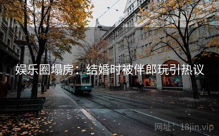 娱乐圈塌房:结婚时被伴郎玩引热议 娱乐圈塌房:结婚时被伴郎玩引热议