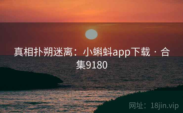 真相扑朔迷离:小蝌蚪app下载 · 合集9180 真相扑朔迷离:小蝌蚪app下载 · 合集9180