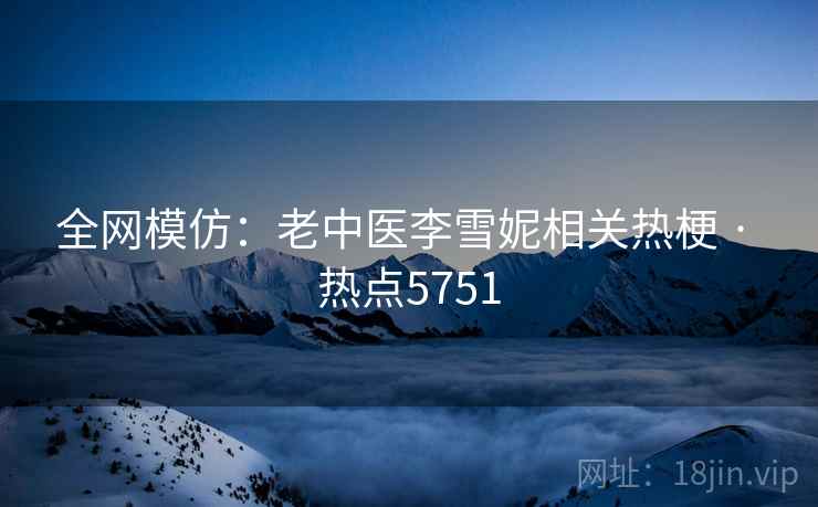 全网模仿:老中医李雪妮相关热梗 · 热点5751 全网模仿:老中医李雪妮相关热梗 · 热点5751