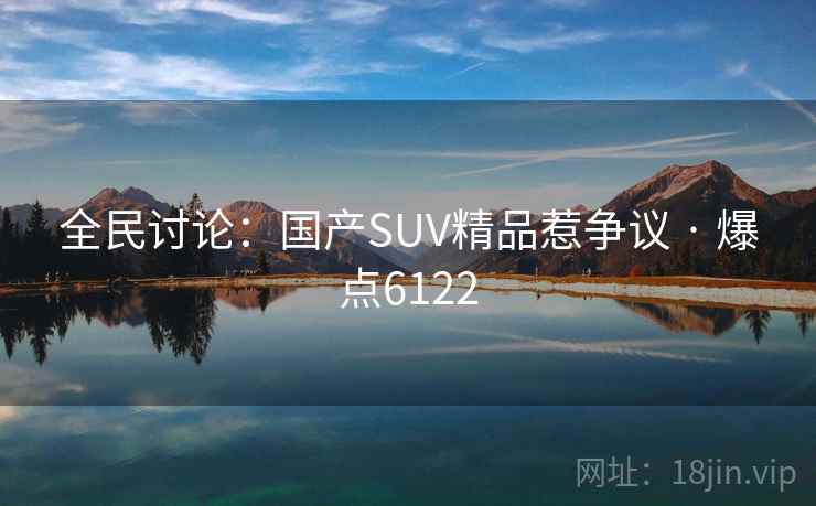 全民讨论:国产SUV精品惹争议 · 爆点6122 全民讨论:国产SUV精品惹争议 · 爆点6122