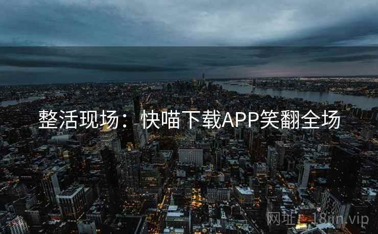 整活现场:快喵下载APP笑翻全场 整活现场:快喵下载APP笑翻全场
