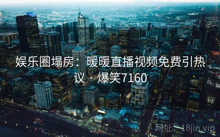 娱乐圈塌房:暖暖直播视频免费引热议 · 爆笑7160 娱乐圈塌房:暖暖直播视频免费引热议 · 爆笑7160