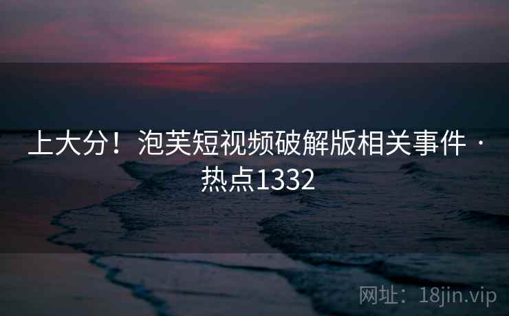 上大分!泡芙短视频破解版相关事件 · 热点1332 上大分!泡芙短视频破解版相关事件 · 热点1332