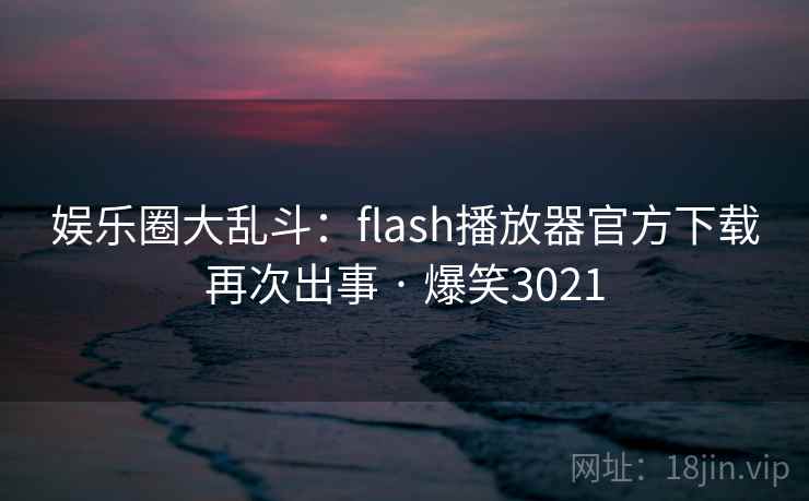 娱乐圈大乱斗:flash播放器官方下载再次出事 · 爆笑3021 娱乐圈大乱斗:flash播放器官方下载再次出事 · 爆笑3021