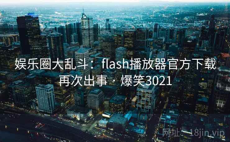 娱乐圈大乱斗:flash播放器官方下载再次出事 · 爆笑3021 娱乐圈大乱斗:flash播放器官方下载再次出事 · 爆笑3021