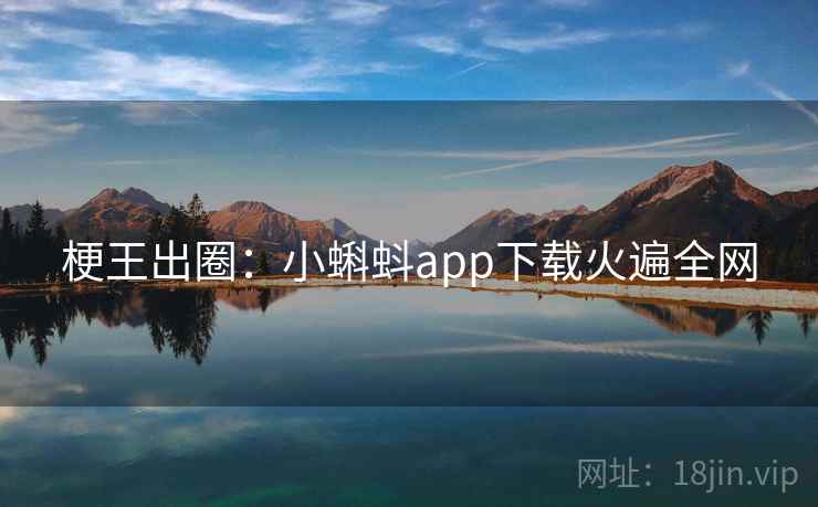 梗王出圈:小蝌蚪app下载火遍全网 梗王出圈:小蝌蚪app下载火遍全网