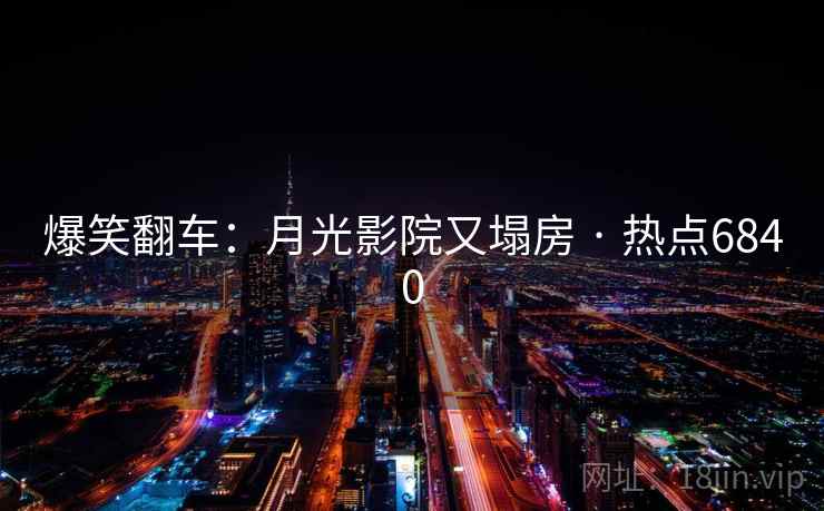 爆笑翻车:月光影院又塌房 · 热点6840 爆笑翻车:月光影院又塌房 · 热点6840