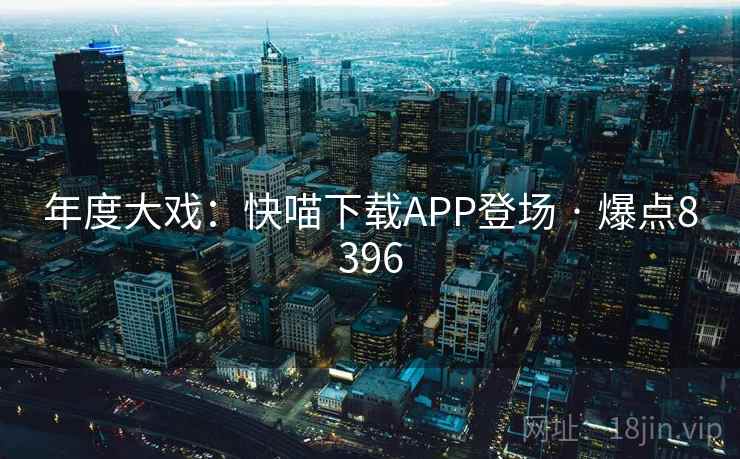 年度大戏:快喵下载APP登场 · 爆点8396 年度大戏:快喵下载APP登场 · 爆点8396