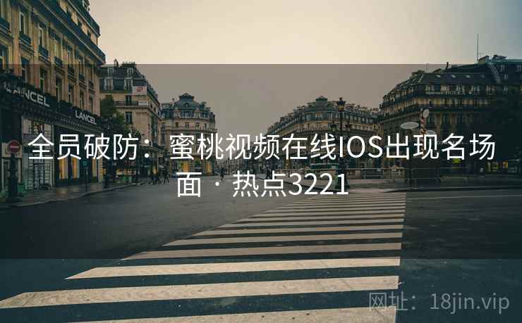 全员破防:蜜桃视频在线IOS出现名场面 · 热点3221 全员破防:蜜桃视频在线IOS出现名场面 · 热点3221