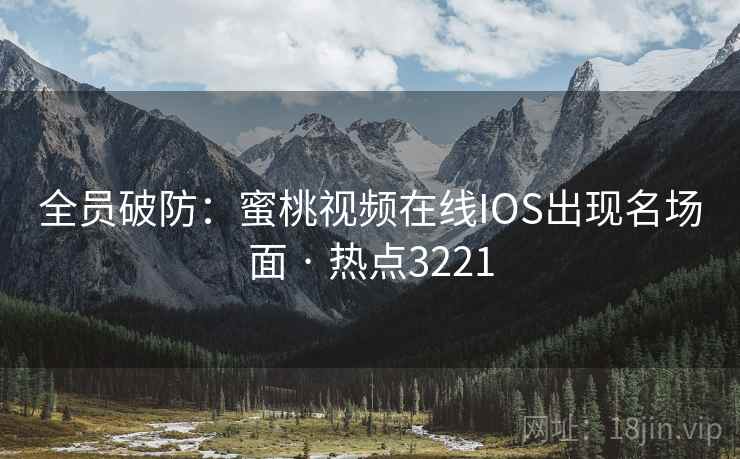 全员破防:蜜桃视频在线IOS出现名场面 · 热点3221 全员破防:蜜桃视频在线IOS出现名场面 · 热点3221