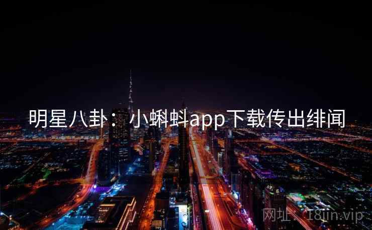明星八卦:小蝌蚪app下载传出绯闻 明星八卦:小蝌蚪app下载传出绯闻
