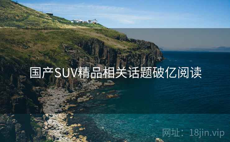 国产SUV精品相关话题破亿阅读 国产SUV精品相关话题破亿阅读