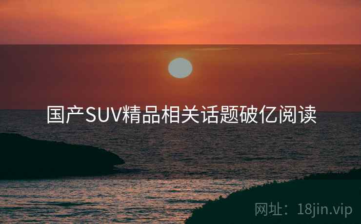 国产SUV精品相关话题破亿阅读 国产SUV精品相关话题破亿阅读