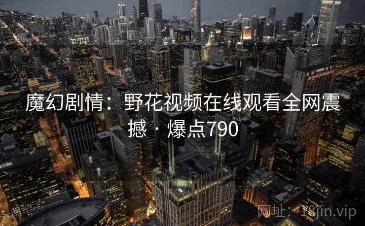 魔幻剧情:野花视频在线观看全网震撼 · 爆点790 魔幻剧情:野花视频在线观看全网震撼 · 爆点790