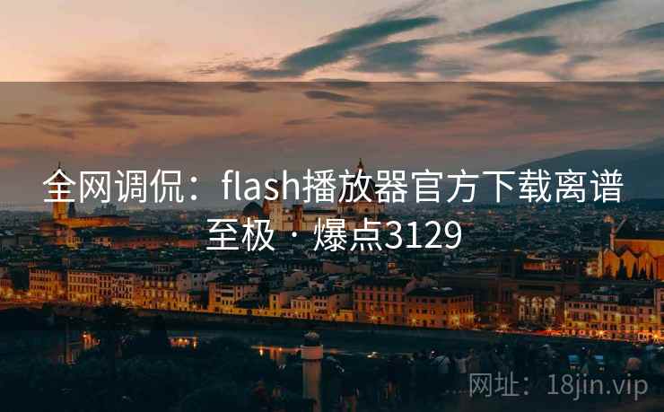 全网调侃:flash播放器官方下载离谱至极 · 爆点3129 全网调侃:flash播放器官方下载离谱至极 · 爆点3129