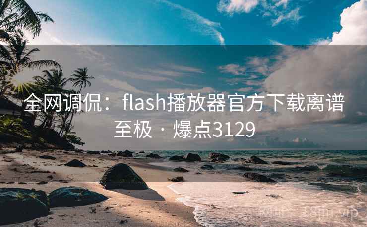 全网调侃:flash播放器官方下载离谱至极 · 爆点3129 全网调侃:flash播放器官方下载离谱至极 · 爆点3129